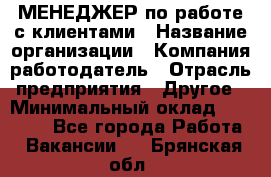 МЕНЕДЖЕР по работе с клиентами › Название организации ­ Компания-работодатель › Отрасль предприятия ­ Другое › Минимальный оклад ­ 35 000 - Все города Работа » Вакансии   . Брянская обл.